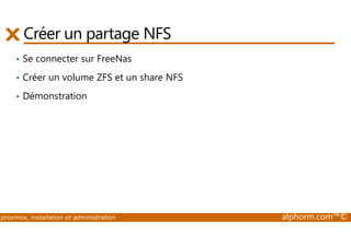Créer un partage NFS 
• Se connecter sur FreeNas 
• Créer un volume ZFS et un share NFS 
• Démonstration 
proxmox, installation et administration alphorm.com™© 
 