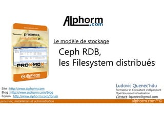 Le modèle de stockage 
Ceph RDB, 
les Filesystem distribués 
Site : http://www.alphorm.com 
Blog : http://www.alphorm.com/blog 
Forum : http://www.alphorm.com/forum 
Ludovic Quenec'hdu 
Formateur et Consultant indépendant 
OpenSource et virtualisation 
Contact : lquenec@gmail.com 
proxmox, installation et administration alphorm.com™© 
 