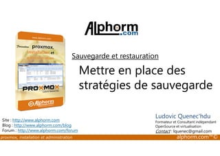 Sauvegarde et restauration 
Mettre en place des 
stratégies de sauvegarde 
Site : http://www.alphorm.com 
Blog : http://www.alphorm.com/blog 
Forum : http://www.alphorm.com/forum 
Ludovic Quenec'hdu 
Formateur et Consultant indépendant 
OpenSource et virtualisation 
Contact : lquenec@gmail.com 
proxmox, installation et administration alphorm.com™© 
 