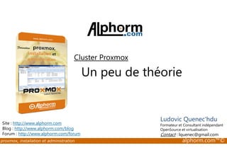 Cluster Proxmox 
Un peu de théorie 
Site : http://www.alphorm.com 
Blog : http://www.alphorm.com/blog 
Forum : http://www.alphorm.com/forum 
Ludovic Quenec'hdu 
Formateur et Consultant indépendant 
OpenSource et virtualisation 
Contact : lquenec@gmail.com 
proxmox, installation et administration alphorm.com™© 
 