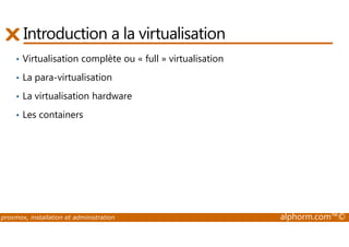 Introduction a la virtualisation 
• Virtualisation complète ou « full » virtualisation 
• La para-virtualisation 
• La virtualisation hardware 
• Les containers 
proxmox, installation et administration alphorm.com™© 
 