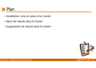 Plan 
• Installation, mise en place d’un cluster 
• Ajout de noeuds dans le cluster 
• Suppression de noeuds dans le cluster 
proxmox, installation et administration alphorm.com™© 
 