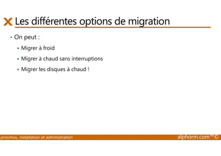 Les différentes options de migration 
• On peut : 
 Migrer à froid 
 Migrer à chaud sans interruptions 
 Migrer les disques à chaud ! 
proxmox, installation et administration alphorm.com™© 
 