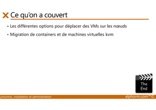 Ce qu’on a couvert 
• Les différentes options pour déplacer des VMs sur les noeuds 
• Migration de containers et de machines virtuelles kvm 
proxmox, installation et administration alphorm.com™© 
 