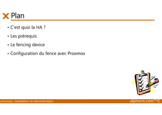 Plan 
• C’est quoi la HA ? 
• Les prérequis 
• Le fencing device 
• Configuration du fence avec Proxmox 
proxmox, installation et administration alphorm.com™© 
 