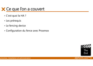 Ce que l’on a couvert 
• C’est quoi la HA ? 
• Les prérequis 
• Le fencing device 
• Configuration du fence avec Proxmox 
proxmox, installation et administration alphorm.com™© 
 