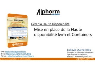 Gérer la Haute Disponibilité 
Mise en place de la Haute 
disponibilité kvm et Containers 
Site : http://www.alphorm.com 
Blog : http://www.alphorm.com/blog 
Forum : http://www.alphorm.com/forum 
Ludovic Quenec'hdu 
Formateur et Consultant indépendant 
OpenSource et virtualisation 
Contact : lquenec@gmail.com 
proxmox, installation et administration alphorm.com™© 
 