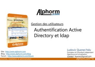 Gestion des utilisateurs 
Authentification Active 
Directory et ldap 
Site : http://www.alphorm.com 
Blog : http://www.alphorm.com/blog 
Forum : http://www.alphorm.com/forum 
Ludovic Quenec'hdu 
Formateur et Consultant indépendant 
OpenSource et virtualisation 
Contact : lquenec@gmail.com 
proxmox, installation et administration alphorm.com™© 
 