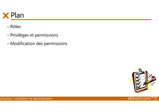Plan 
• Rôles 
• Privilèges et permissions 
• Modification des permissions 
proxmox, installation et administration alphorm.com™© 
 