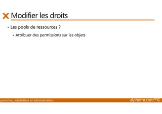 Modifier les droits 
• Les pools de ressources ? 
 Attribuer des permissions sur les objets 
proxmox, installation et administration alphorm.com™© 
 