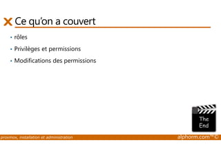Ce qu’on a couvert 
• rôles 
• Privilèges et permissions 
• Modifications des permissions 
proxmox, installation et administration alphorm.com™© 
 