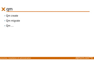 qm 
• Qm create 
• Qm migrate 
• Qm …. 
proxmox, installation et administration alphorm.com™© 
 