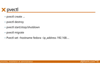 pvectl 
• pvectl create … 
• pvectl destroy 
• pvectl start/stop/shutdown 
• pvectl migrate 
• Pvectl set –hostname fedora –ip_address 192.168…. 
proxmox, installation et administration alphorm.com™© 
 
