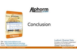 Conclusion 
Site : http://www.alphorm.com 
Blog : http://www.alphorm.com/blog 
Forum : http://www.alphorm.com/forum 
Ludovic Quenec'hdu 
Formateur et Consultant indépendant 
OpenSource et virtualisation 
Contact : lquenec@gmail.com 
proxmox, installation et administration alphorm.com™© 
 