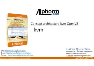 Concept architecture kvm OpenVZ 
kvm 
Site : http://www.alphorm.com 
Blog : http://www.alphorm.com/blog 
Forum : http://www.alphorm.com/forum 
Ludovic Quenec'hdu 
Formateur et Consultant indépendant 
OpenSource et virtualisation 
Contact : lquenec@gmail.com 
proxmox, installation et administration alphorm.com™© 
 