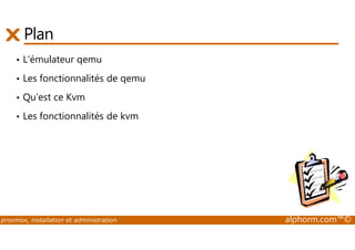 Plan 
• L’émulateur qemu 
• Les fonctionnalités de qemu 
• Qu’est ce Kvm 
• Les fonctionnalités de kvm 
proxmox, installation et administration alphorm.com™© 
 
