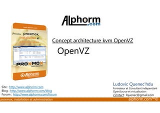 Concept architecture kvm OpenVZ 
OpenVZ 
Site : http://www.alphorm.com 
Blog : http://www.alphorm.com/blog 
Forum : http://www.alphorm.com/forum 
Ludovic Quenec'hdu 
Formateur et Consultant indépendant 
OpenSource et virtualisation 
Contact : lquenec@gmail.com 
proxmox, installation et administration alphorm.com™© 
 