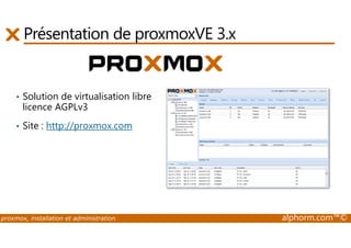 Présentation de proxmoxVE 3.x 
• Solution de virtualisation libre 
licence AGPLv3 
• Site : http://proxmox.com 
proxmox, installation et administration alphorm.com™© 
 