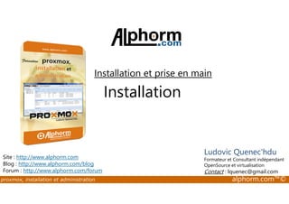 Installation et prise en main 
Installation 
Site : http://www.alphorm.com 
Blog : http://www.alphorm.com/blog 
Forum : http://www.alphorm.com/forum 
Ludovic Quenec'hdu 
Formateur et Consultant indépendant 
OpenSource et virtualisation 
Contact : lquenec@gmail.com 
proxmox, installation et administration alphorm.com™© 
 
