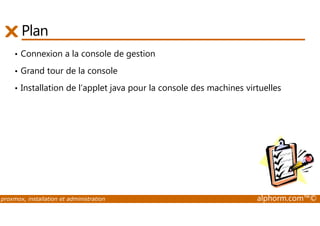 Plan 
• Connexion a la console de gestion 
• Grand tour de la console 
• Installation de l’applet java pour la console des machines virtuelles 
proxmox, installation et administration alphorm.com™© 
 