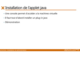 Installation de l’applet java 
• Une console permet d’accéder a la machines virtuelle 
• Il faut tout d’abord installer un plug-in java 
• Démonstration 
proxmox, installation et administration alphorm.com™© 
 