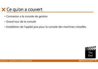 Ce qu’on a couvert 
• Connexion a la console de gestion 
• Grand tour de la console 
• Installation de l’applet java pour la console des machines virtuelles 
proxmox, installation et administration alphorm.com™© 
 