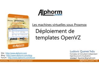 Les machines virtuelles sous Proxmox 
Déploiement de 
templates OpenVZ 
Site : http://www.alphorm.com 
Blog : http://www.alphorm.com/blog 
Forum : http://www.alphorm.com/forum 
Ludovic Quenec'hdu 
Formateur et Consultant indépendant 
OpenSource et virtualisation 
Contact : lquenec@gmail.com 
proxmox, installation et administration alphorm.com™© 
 