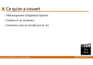 Ce qu’on a couvert 
• Téléchargement d’Appliance OpenVz 
• Création d’ un conteneur. 
• Connexion avec la console java et vnc 
proxmox, installation et administration alphorm.com™© 
 