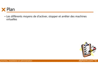 Plan 
• Les différents moyens de d’activer, stopper et arrêter des machines 
virtuelles 
proxmox, installation et administration alphorm.com™© 
 