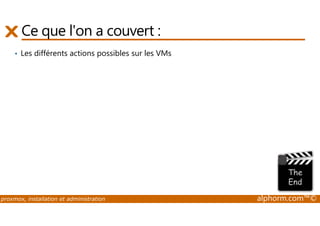 Ce que l'on a couvert : 
• Les différents actions possibles sur les VMs 
proxmox, installation et administration alphorm.com™© 
 
