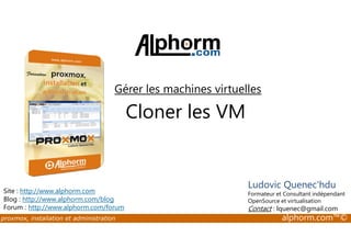 Gérer les machines virtuelles 
Cloner les VM 
Site : http://www.alphorm.com 
Blog : http://www.alphorm.com/blog 
Forum : http://www.alphorm.com/forum 
Ludovic Quenec'hdu 
Formateur et Consultant indépendant 
OpenSource et virtualisation 
Contact : lquenec@gmail.com 
proxmox, installation et administration alphorm.com™© 
 