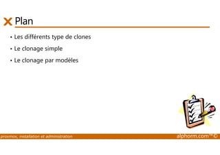 Plan 
• Les différents type de clones 
• Le clonage simple 
• Le clonage par modèles 
proxmox, installation et administration alphorm.com™© 
 