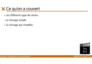 Ce qu’on a couvert 
• Les différents type de clones 
• Le clonage simple 
• Le clonage par modèles 
proxmox, installation et administration alphorm.com™© 
 