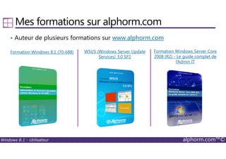 Windows 8.1 - Utilisateur alphorm.com™©
Mes formations sur alphorm.com
• Auteur de plusieurs formations sur www.alphorm.com
Formation Windows 8.1 (70-688) WSUS (Windows Server Update
Services) 3.0 SP2
Formation Windows Server Core
2008 (R2) - Le guide complet de
l‘Admin IT
 