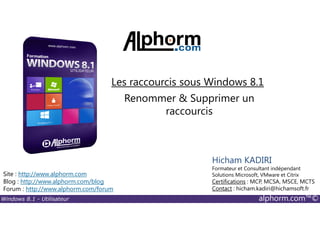 Windows 8.1 - Utilisateur alphorm.com™©
Site : http://www.alphorm.com
Blog : http://www.alphorm.com/blog
Forum : http://www.alphorm.com/forum
Hicham KADIRI
Formateur et Consultant indépendant
Solutions Microsoft, VMware et Citrix
Certifications : MCP, MCSA, MSCE, MCTS
Contact : hicham.kadiri@hichamsoft.fr
Renommer & Supprimer un
raccourcis
Les raccourcis sous Windows 8.1
 
