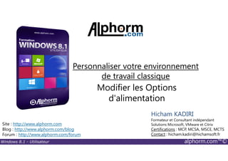 Windows 8.1 - Utilisateur alphorm.com™©
Site : http://www.alphorm.com
Blog : http://www.alphorm.com/blog
Forum : http://www.alphorm.com/forum
Hicham KADIRI
Formateur et Consultant indépendant
Solutions Microsoft, VMware et Citrix
Certifications : MCP, MCSA, MSCE, MCTS
Contact : hicham.kadiri@hichamsoft.fr
Modifier les Options
d'alimentation
Personnaliser votre environnement
de travail classique
 