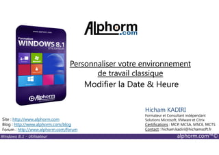 Windows 8.1 - Utilisateur alphorm.com™©
Site : http://www.alphorm.com
Blog : http://www.alphorm.com/blog
Forum : http://www.alphorm.com/forum
Hicham KADIRI
Formateur et Consultant indépendant
Solutions Microsoft, VMware et Citrix
Certifications : MCP, MCSA, MSCE, MCTS
Contact : hicham.kadiri@hichamsoft.fr
Modifier la Date & Heure
Personnaliser votre environnement
de travail classique
 