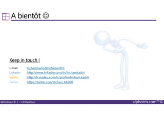 Windows 8.1 - Utilisateur alphorm.com™©
A bientôt ☺
Keep in touch !Keep in touch !Keep in touch !Keep in touch !
E-mail : hicham.kadiri@hichamsoft.fr
Linkedin : http://www.linkedin.com/in/hichamkadiri
Viadeo : http://fr.viadeo.com/fr/profile/hicham.kadiri
Twitter : https://twitter.com/Hicham_KADIRI
 