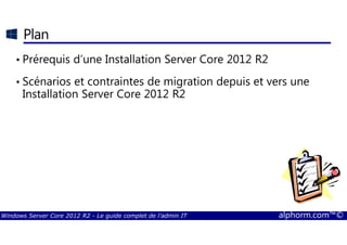 Windows Server Core 2012 R2 - Le guide complet de l'admin IT alphorm.com™©
Plan
• Prérequis d’une Installation Server Core 2012 R2
• Scénarios et contraintes de migration depuis et vers une
Installation Server Core 2012 R2
 
