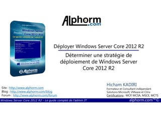Windows Server Core 2012 R2 - Le guide complet de l'admin IT alphorm.com™©
Site : http://www.alphorm.com
Blog : http://www.alphorm.com/blog
Forum : http://www.alphorm.com/forum
Hicham KADIRI
Formateur et Consultant indépendant
Solutions Microsoft, VMware et Citrix
Certifications : MCP, MCSA, MSCE, MCTS
Déployer Windows Server Core 2012 R2
Déterminer une stratégie de
déploiement de Windows Server
Core 2012 R2
 