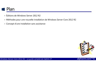 Windows Server Core 2012 R2 - Le guide complet de l'admin IT alphorm.com™©
Plan
• Éditions de Windows Server 2012 R2
• Méthodes pour une nouvelle installation de Windows Server Core 2012 R2
• Concept d’une installation sans assistance
 