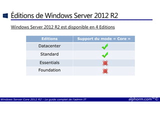 Windows Server Core 2012 R2 - Le guide complet de l'admin IT alphorm.com™©
Éditions de Windows Server 2012 R2
Windows Server 2012 R2 est disponible en 4 Editions
Editions Support du mode « Core »
Datacenter
Standard
Essentials
Foundation
 