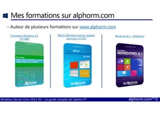 Windows Server Core 2012 R2 - Le guide complet de l'admin IT alphorm.com™©
Mes formations sur alphorm.com
• Auteur de plusieurs formations sur www.alphorm.com
Formation Windows 8.1
(70-688)
WSUS (Windows Server Update
Services) 3.0 SP2
Windows 8.1 - Utilisateur
 