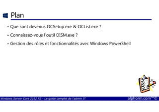 Windows Server Core 2012 R2 - Le guide complet de l'admin IT alphorm.com™©
Plan
• Que sont devenus OCSetup.exe & OCList.exe ?
• Connaissez-vous l’outil DISM.exe ?
• Gestion des rôles et fonctionnalités avec Windows PowerShell
 