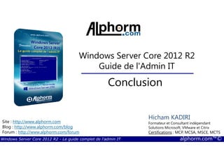 Windows Server Core 2012 R2 - Le guide complet de l'admin IT alphorm.com™©
Site : http://www.alphorm.com
Blog : http://www.alphorm.com/blog
Forum : http://www.alphorm.com/forum
Hicham KADIRI
Formateur et Consultant indépendant
Solutions Microsoft, VMware et Citrix
Certifications : MCP, MCSA, MSCE, MCTS
Windows Server Core 2012 R2
Guide de l'Admin IT
Conclusion
 