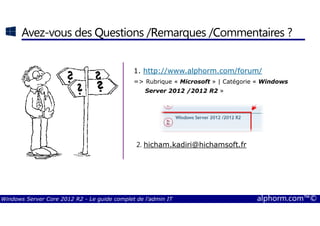 Windows Server Core 2012 R2 - Le guide complet de l'admin IT alphorm.com™©
Avez-vous des QQQQuestions /RRRRemarques /CCCCommentaires ?
1. http://www.alphorm.com/forum/
=> Rubrique « Microsoft » | Catégorie « Windows
Server 2012 /2012 R2 »
2. hicham.kadiri@hichamsoft.fr
 