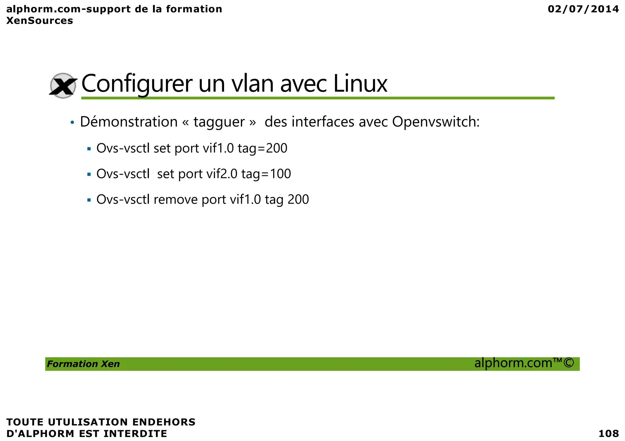 Configurer un vlan avec Linux • Démonstration « tagguer » des interfaces avec Openvswitch: Ovs-vsctl set port vif1.0 tag=200 Ovs-vsctl set port vif2.0 tag=100 Ovs-vsctl remove port vif1.0 tag 200 Formation Xen alphorm.com™© 