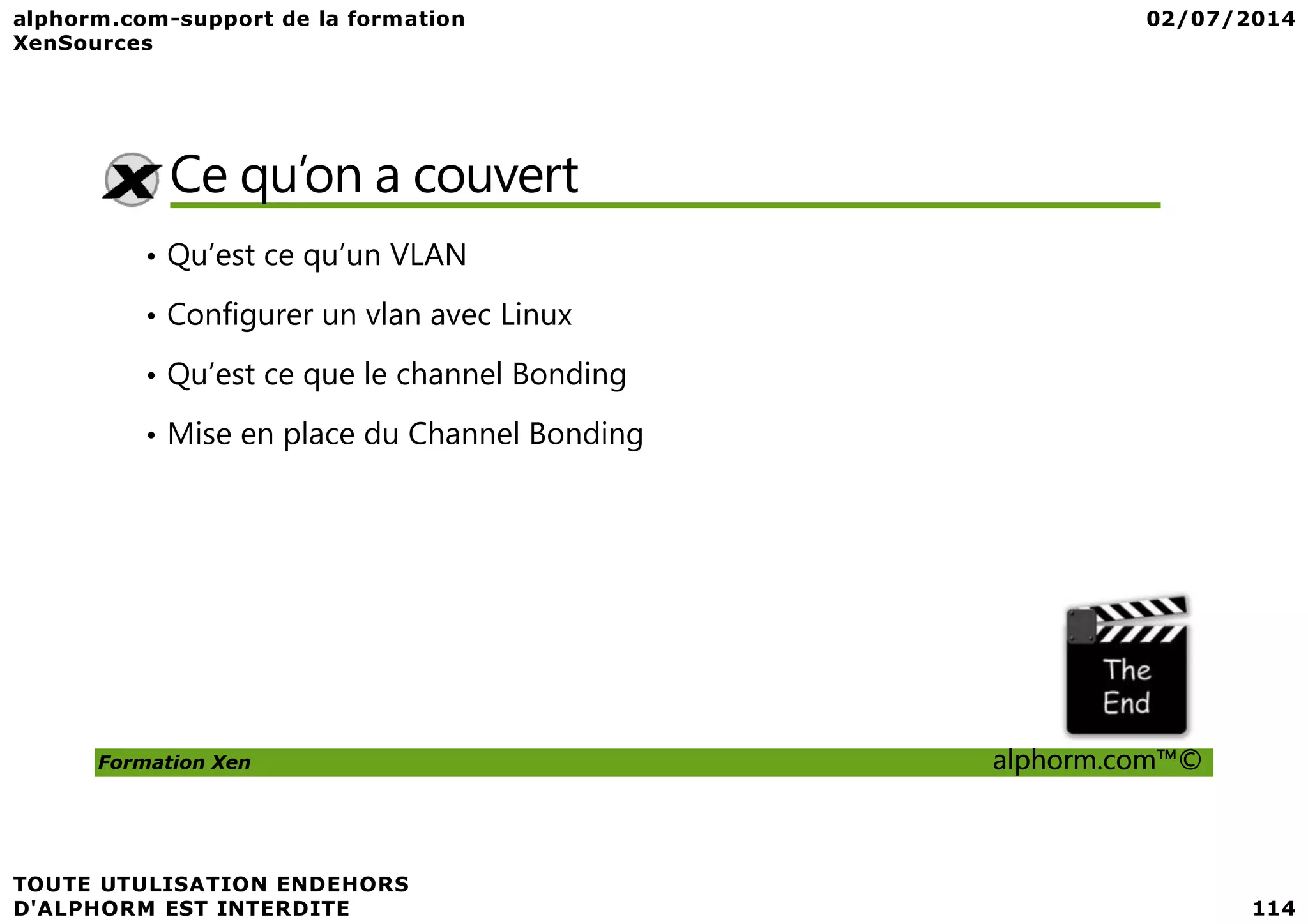Ce qu’on a couvert • Qu’est ce qu’un VLAN • Configurer un vlan avec Linux • Qu’est ce que le channel Bonding • Mise en place du Channel Bonding Formation Xen alphorm.com™© 