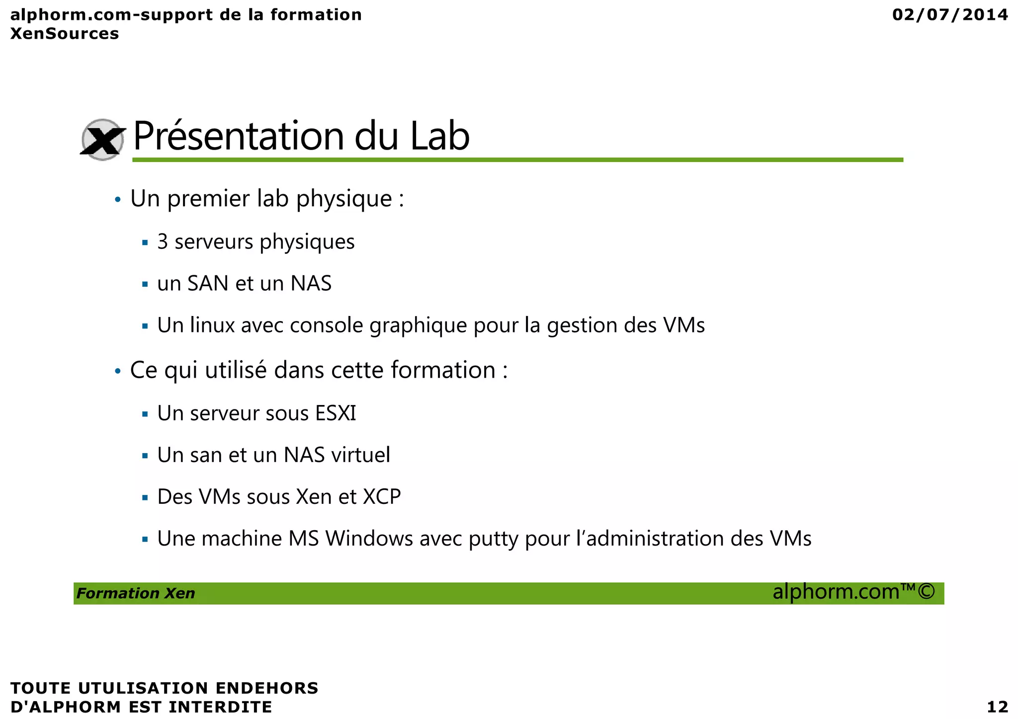Présentation du Lab • Un premier lab physique : 3 serveurs physiques un SAN et un NAS Un linux avec console graphique pour la gestion des VMs • Ce qui utilisé dans cette formation : Formation Xen alphorm.com™© • Ce qui utilisé dans cette formation : Un serveur sous ESXI Un san et un NAS virtuel Des VMs sous Xen et XCP Une machine MS Windows avec putty pour l’administration des VMs 