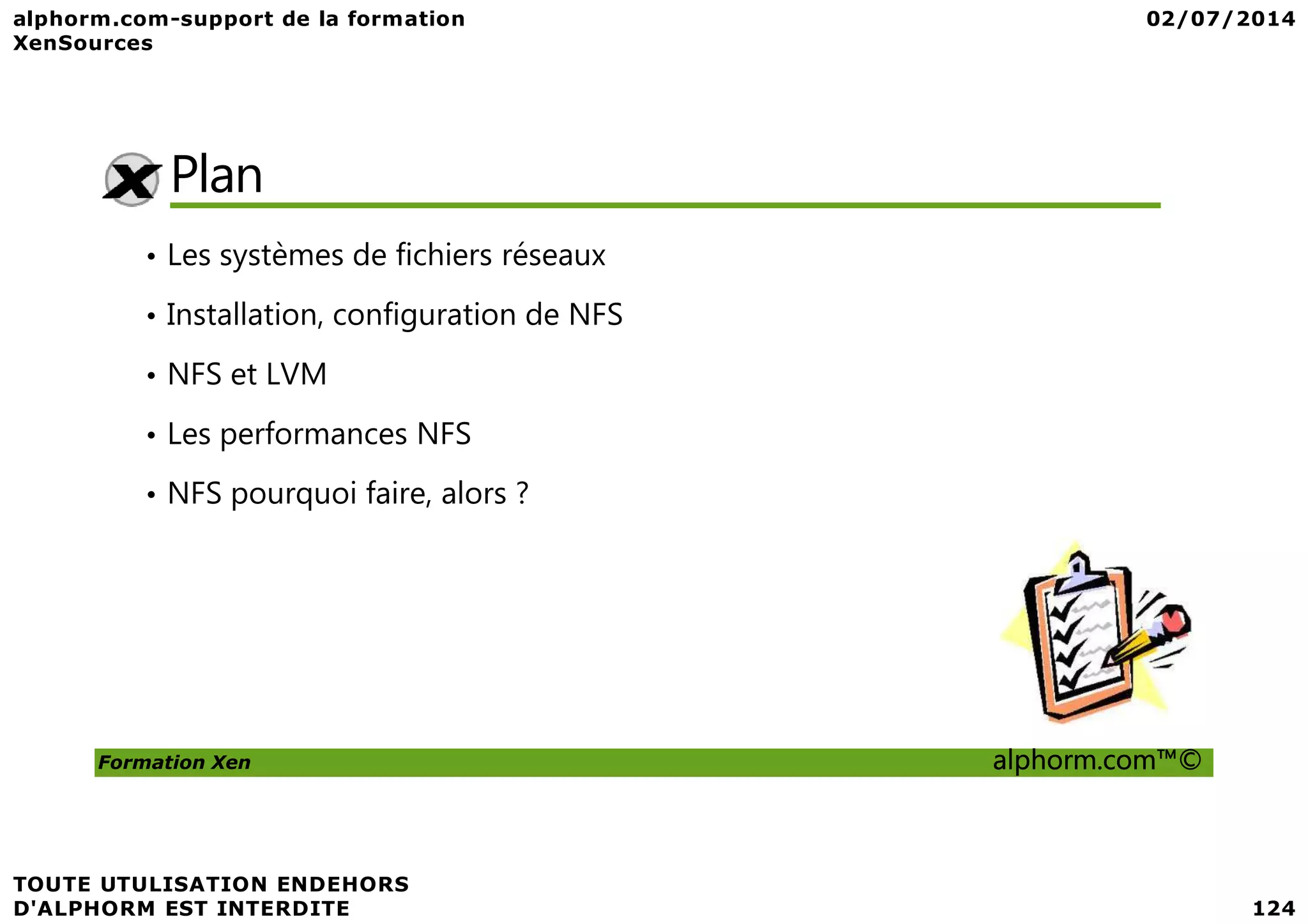 Plan • Les systèmes de fichiers réseaux • Installation, configuration de NFS • NFS et LVM • Les performances NFS Formation Xen alphorm.com™© • NFS pourquoi faire, alors ? 